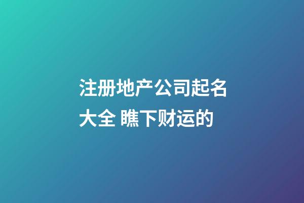 注册地产公司起名大全 瞧下财运的-第1张-公司起名-玄机派